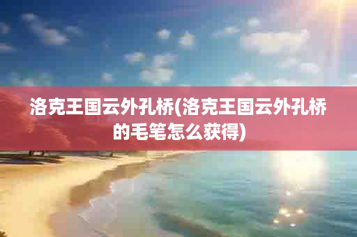 洛克王国云外孔桥(洛克王国云外孔桥的毛笔怎么获得)