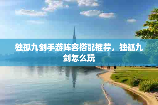 独孤九剑手游阵容搭配推荐，独孤九剑怎么玩