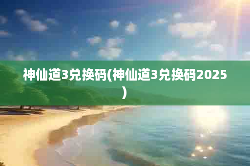 神仙道3兑换码(神仙道3兑换码2025)
