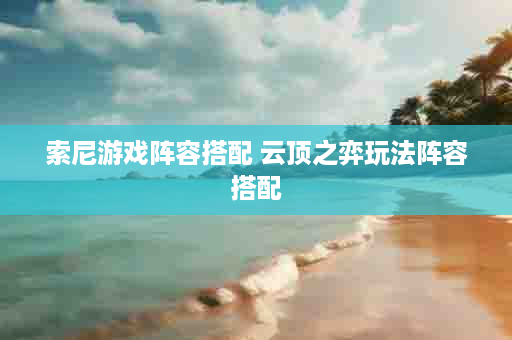 索尼游戏阵容搭配 云顶之弈玩法阵容搭配