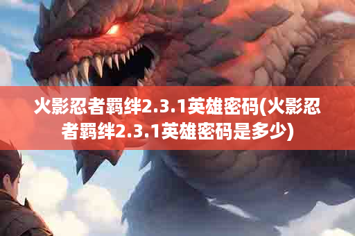 火影忍者羁绊2.3.1英雄密码(火影忍者羁绊2.3.1英雄密码是多少)
