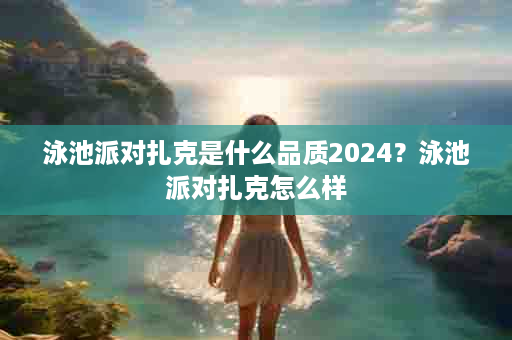 泳池派对扎克是什么品质2024？泳池派对扎克怎么样