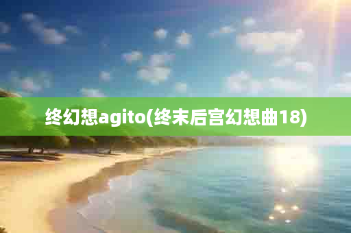 终幻想agito(终末后宫幻想曲18)