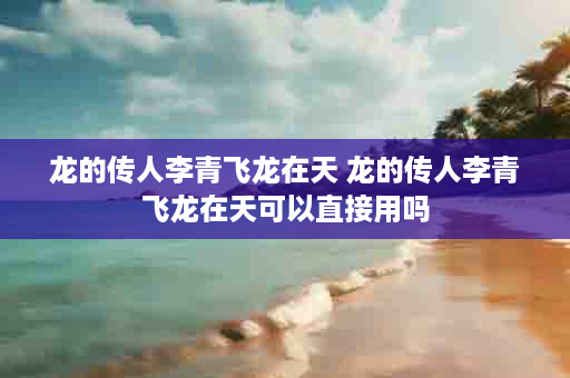 龙的传人李青飞龙在天 龙的传人李青飞龙在天可以直接用吗