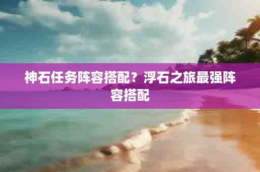 神石任务阵容搭配？浮石之旅最强阵容搭配