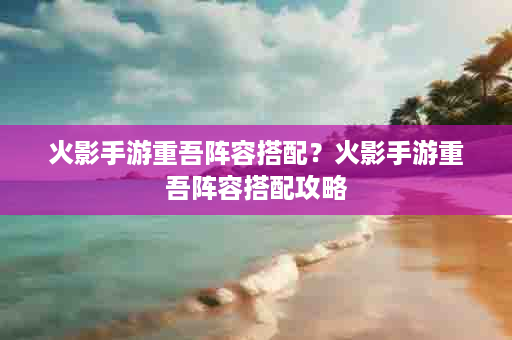 火影手游重吾阵容搭配？火影手游重吾阵容搭配攻略