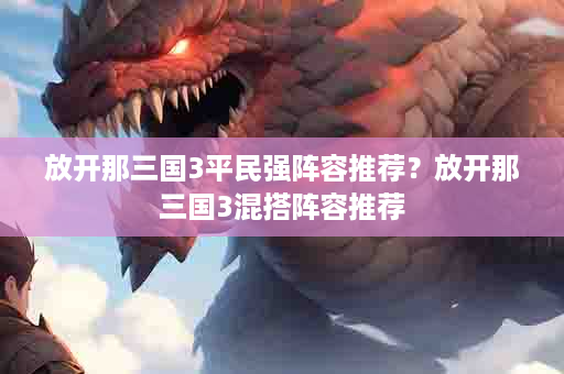 放开那三国3平民强阵容推荐？放开那三国3混搭阵容推荐