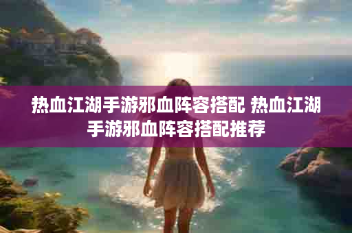 热血江湖手游邪血阵容搭配 热血江湖手游邪血阵容搭配推荐
