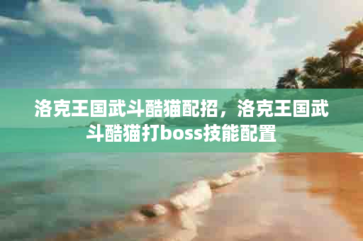 洛克王国武斗酷猫配招，洛克王国武斗酷猫打boss技能配置