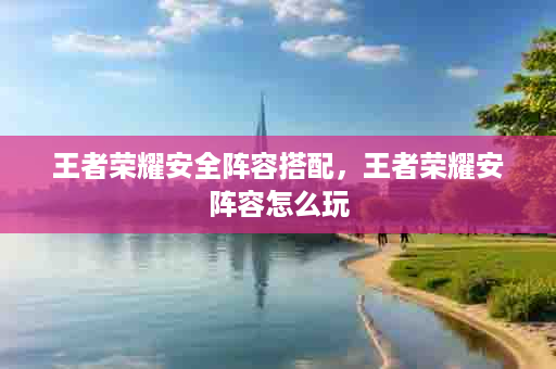 王者荣耀安全阵容搭配，王者荣耀安阵容怎么玩