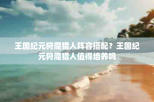 王国纪元狩魔猎人阵容搭配？王国纪元狩魔猎人值得培养吗