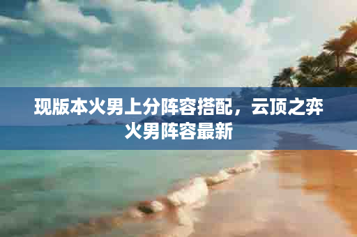 现版本火男上分阵容搭配，云顶之弈火男阵容最新