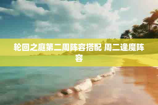 轮回之庭第二周阵容搭配 周二逢魔阵容