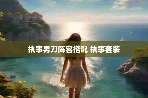 执事男刀阵容搭配 执事套装