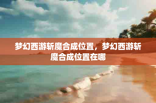 梦幻西游斩魔合成位置，梦幻西游斩魔合成位置在哪