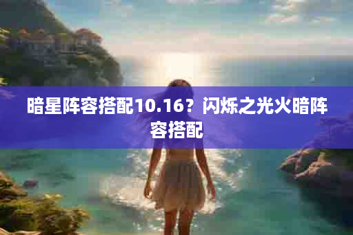 暗星阵容搭配10.16？闪烁之光火暗阵容搭配