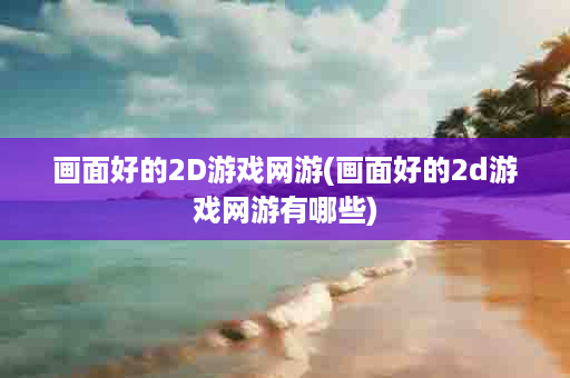 画面好的2D游戏网游(画面好的2d游戏网游有哪些)