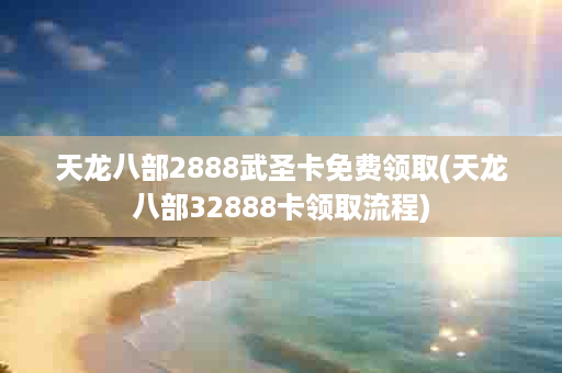 天龙八部2888武圣卡免费领取(天龙八部32888卡领取流程)