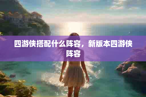 四游侠搭配什么阵容，新版本四游侠阵容