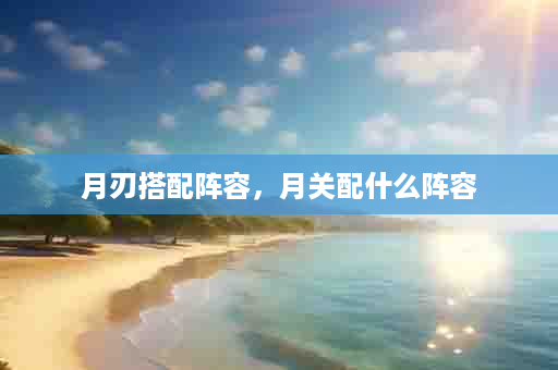 月刃搭配阵容，月关配什么阵容