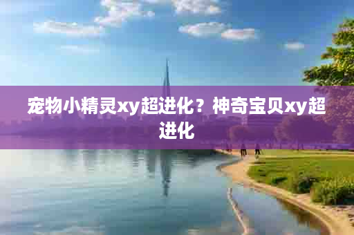 宠物小精灵xy超进化？神奇宝贝xy超进化