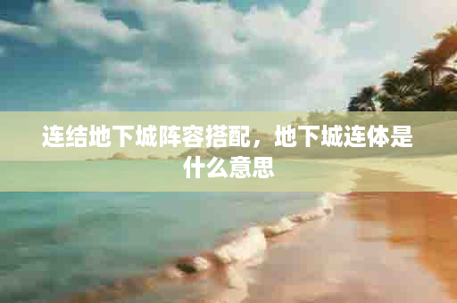 连结地下城阵容搭配，地下城连体是什么意思