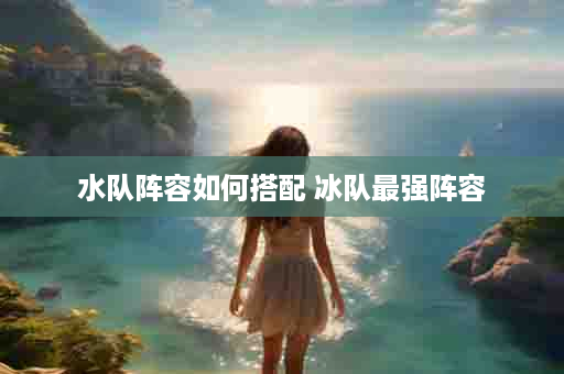 水队阵容如何搭配 冰队最强阵容