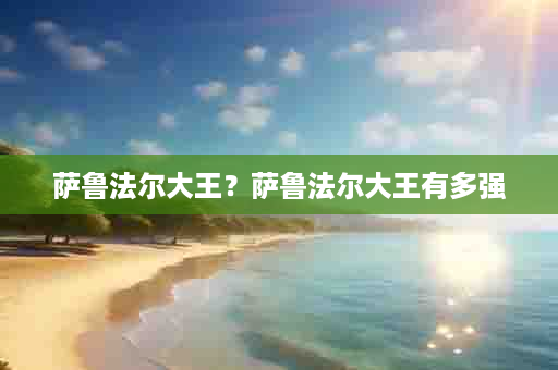 萨鲁法尔大王？萨鲁法尔大王有多强