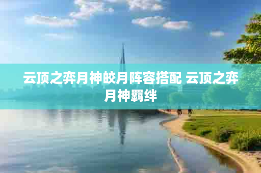云顶之弈月神皎月阵容搭配 云顶之弈月神羁绊