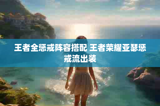 王者全惩戒阵容搭配 王者荣耀亚瑟惩戒流出装