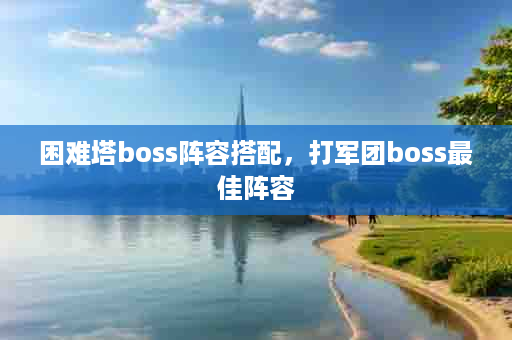 困难塔boss阵容搭配，打军团boss最佳阵容
