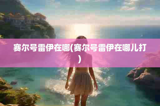 赛尔号雷伊在哪(赛尔号雷伊在哪儿打)
