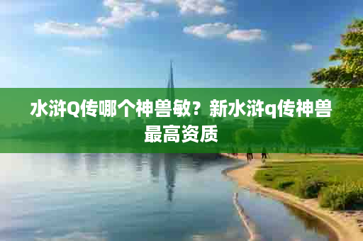 水浒Q传哪个神兽敏？新水浒q传神兽最高资质
