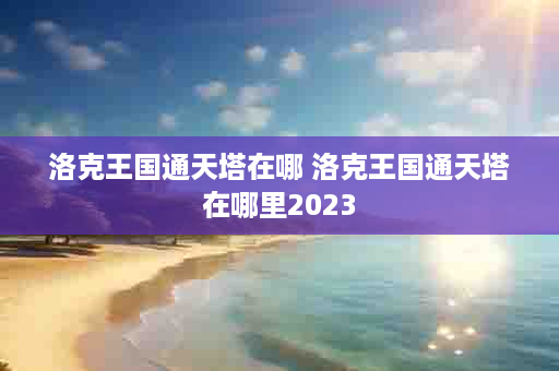 洛克王国通天塔在哪 洛克王国通天塔在哪里2023