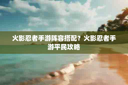 火影忍者手游阵容搭配？火影忍者手游平民攻略