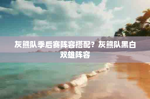 灰熊队季后赛阵容搭配？灰熊队黑白双雄阵容