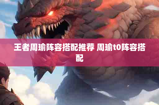 王者周瑜阵容搭配推荐 周瑜t0阵容搭配
