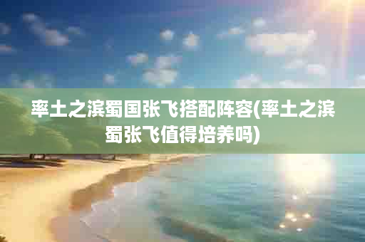 率土之滨蜀国张飞搭配阵容(率土之滨蜀张飞值得培养吗)