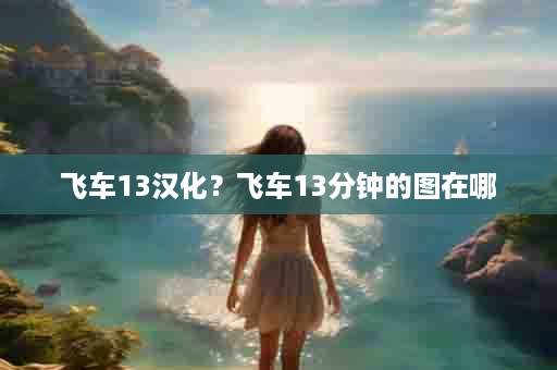 飞车13汉化？飞车13分钟的图在哪