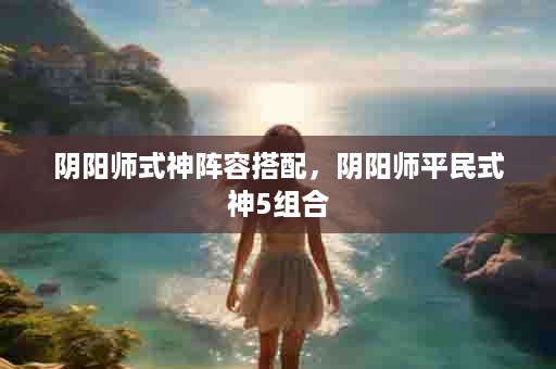 阴阳师式神阵容搭配，阴阳师平民式神5组合