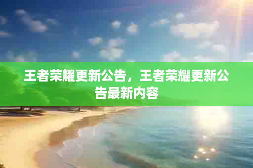 王者荣耀更新公告，王者荣耀更新公告最新内容