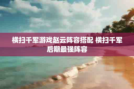 横扫千军游戏赵云阵容搭配 横扫千军后期最强阵容