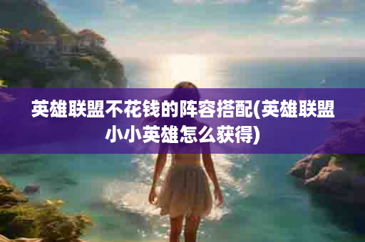 英雄联盟不花钱的阵容搭配(英雄联盟小小英雄怎么获得)