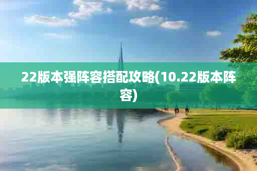 22版本强阵容搭配攻略(10.22版本阵容)