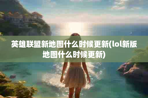 英雄联盟新地图什么时候更新(lol新版地图什么时候更新)