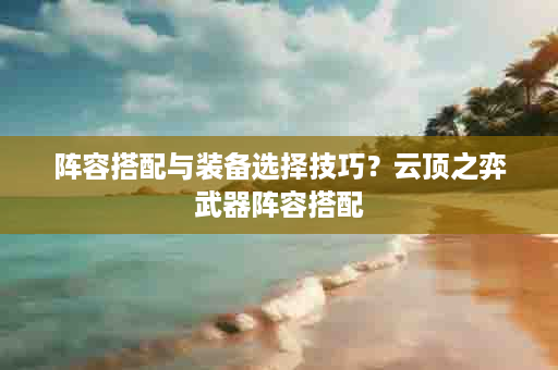 阵容搭配与装备选择技巧？云顶之弈武器阵容搭配