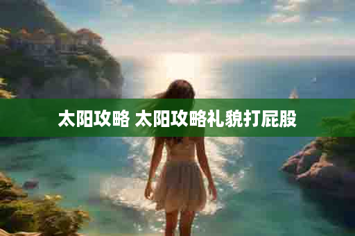 太阳攻略 太阳攻略礼貌打屁股