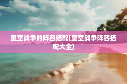 皇室战争的阵容搭配(皇室战争阵容搭配大全)