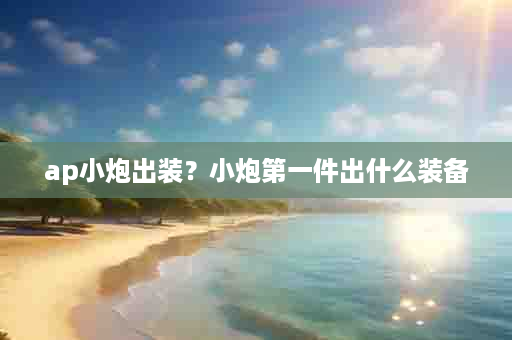 ap小炮出装？小炮第一件出什么装备