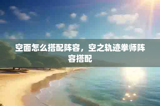 空面怎么搭配阵容，空之轨迹拳师阵容搭配